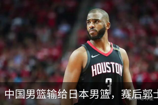 中国男篮输给日本男篮，赛后郭士强说：“这个夏天我们整个中国男篮都非常努力”