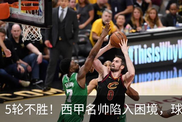 5轮不胜！西甲名帅陷入困境，球员无奈，球迷呼唤辞职