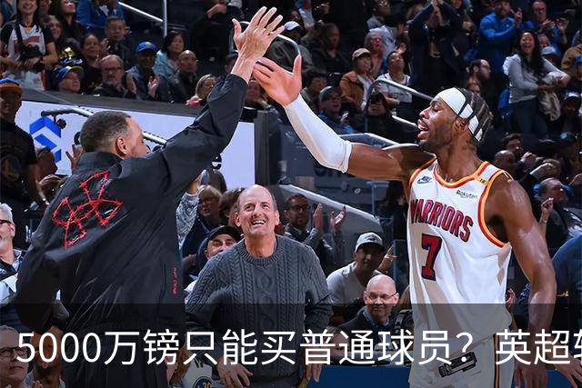 5000万镑只能买普通球员？英超转会市场彻底疯了